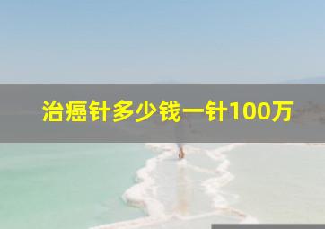 治癌针多少钱一针100万