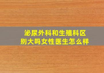 泌尿外科和生殖科区别大吗女性医生怎么样