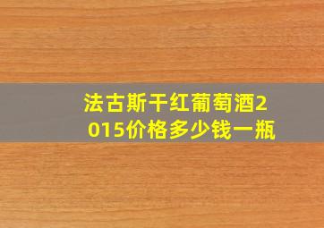 法古斯干红葡萄酒2015价格多少钱一瓶