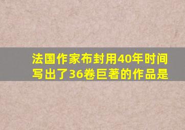 法国作家布封用40年时间写出了36卷巨著的作品是