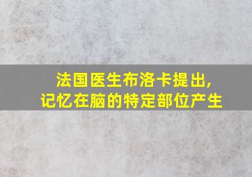 法国医生布洛卡提出,记忆在脑的特定部位产生