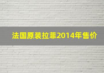 法国原装拉菲2014年售价