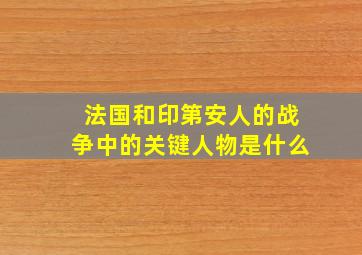 法国和印第安人的战争中的关键人物是什么