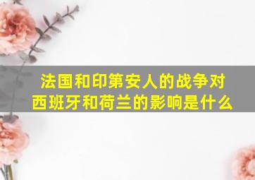 法国和印第安人的战争对西班牙和荷兰的影响是什么