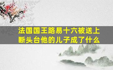 法国国王路易十六被送上断头台他的儿子成了什么