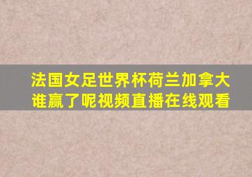 法国女足世界杯荷兰加拿大谁赢了呢视频直播在线观看