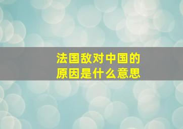 法国敌对中国的原因是什么意思