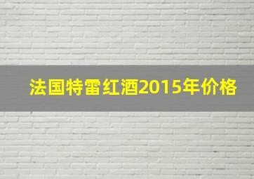 法国特雷红酒2015年价格