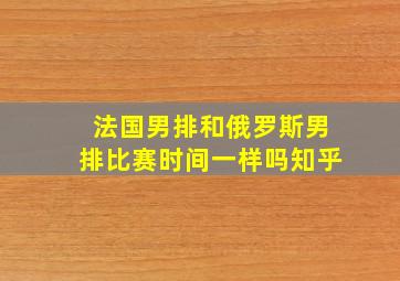 法国男排和俄罗斯男排比赛时间一样吗知乎