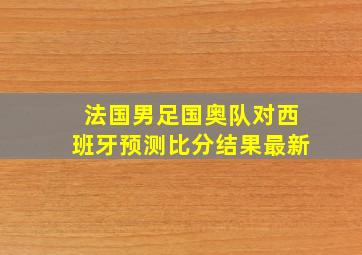 法国男足国奥队对西班牙预测比分结果最新