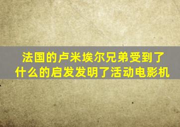 法国的卢米埃尔兄弟受到了什么的启发发明了活动电影机