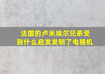 法国的卢米埃尔兄弟受到什么启发发明了电视机