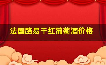 法国路易干红葡萄酒价格