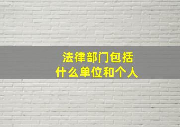 法律部门包括什么单位和个人