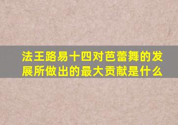 法王路易十四对芭蕾舞的发展所做出的最大贡献是什么