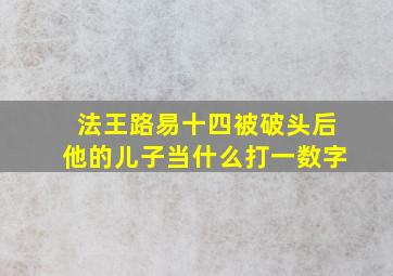 法王路易十四被破头后他的儿子当什么打一数字