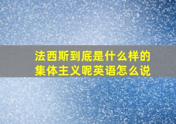 法西斯到底是什么样的集体主义呢英语怎么说