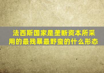 法西斯国家是垄断资本所采用的最残暴最野蛮的什么形态