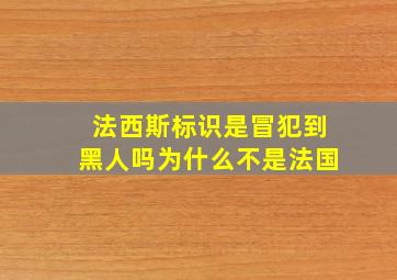 法西斯标识是冒犯到黑人吗为什么不是法国