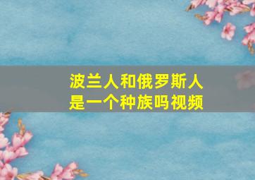 波兰人和俄罗斯人是一个种族吗视频