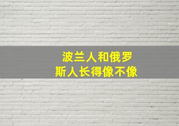 波兰人和俄罗斯人长得像不像