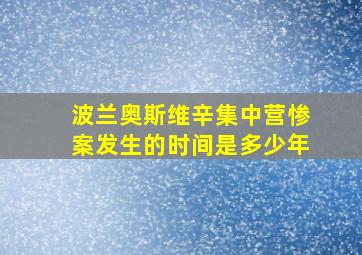 波兰奥斯维辛集中营惨案发生的时间是多少年