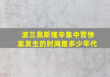 波兰奥斯维辛集中营惨案发生的时间是多少年代