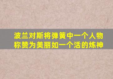 波兰对斯将弹簧中一个人物称赞为美丽如一个活的炼神