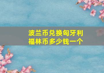 波兰币兑换匈牙利福林币多少钱一个