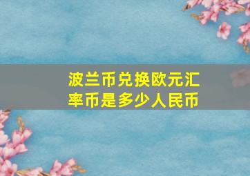 波兰币兑换欧元汇率币是多少人民币