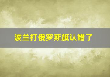 波兰打俄罗斯旗认错了