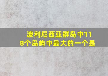 波利尼西亚群岛中118个岛屿中最大的一个是