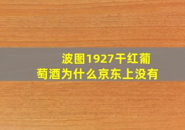 波图1927干红葡萄酒为什么京东上没有