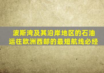 波斯湾及其沿岸地区的石油运往欧洲西部的最短航线必经