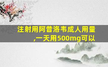 注射用阿昔洛韦成人用量,一天用500mg可以