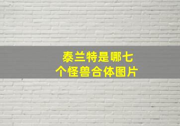 泰兰特是哪七个怪兽合体图片