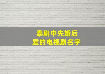 泰剧中先婚后爱的电视剧名字