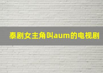 泰剧女主角叫aum的电视剧