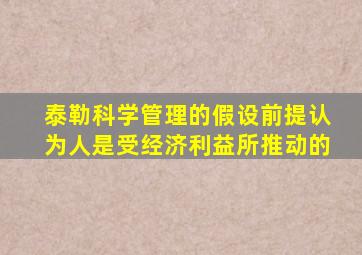 泰勒科学管理的假设前提认为人是受经济利益所推动的