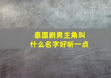 泰国剧男主角叫什么名字好听一点