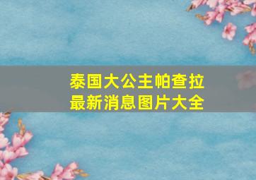 泰国大公主帕查拉最新消息图片大全