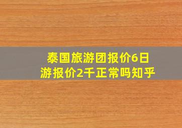 泰国旅游团报价6日游报价2千正常吗知乎