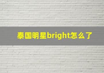 泰国明星bright怎么了