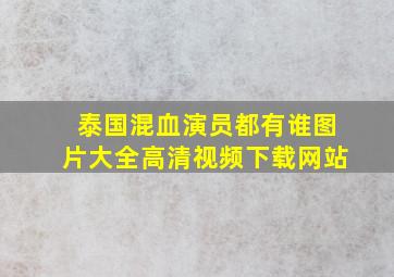 泰国混血演员都有谁图片大全高清视频下载网站