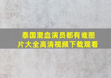 泰国混血演员都有谁图片大全高清视频下载观看