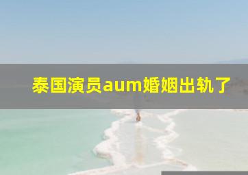 泰国演员aum婚姻出轨了