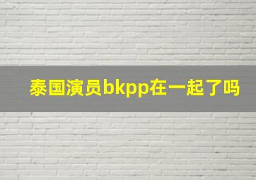 泰国演员bkpp在一起了吗