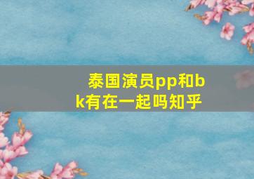 泰国演员pp和bk有在一起吗知乎