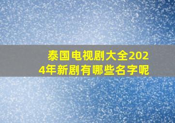 泰国电视剧大全2024年新剧有哪些名字呢