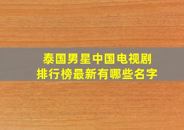 泰国男星中国电视剧排行榜最新有哪些名字